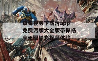 草莓视频下载污app免费污版大全版带你畅享无限精彩视频体验