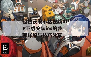 轻松获取小猪视频APP下载安装ios的步骤详解与技巧分享