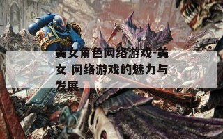 美女角色网络游戏-美女 网络游戏的魅力与发展