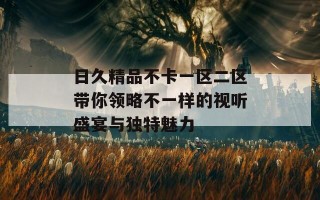 日久精品不卡一区二区带你领略不一样的视听盛宴与独特魅力