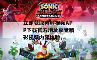 立即获取鸭脖视频APP下载官方地址享受精彩视频内容体验