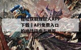 轻松获取绿巨人APP下载汅API免费入口的绝佳指南与推荐