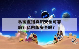 私密直播真的安全可靠嘛？私密版安全吗？