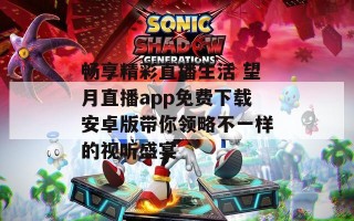 畅享精彩直播生活 望月直播app免费下载安卓版带你领略不一样的视听盛宴