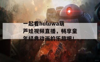 一起看huluwa葫芦娃视频直播，畅享童年经典动画的乐趣吧！
