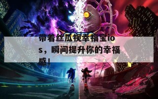 带着丝瓜视幸福宝ios，瞬间提升你的幸福感！