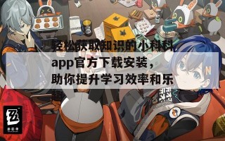 轻松获取知识的小科科app官方下载安装，助你提升学习效率和乐趣