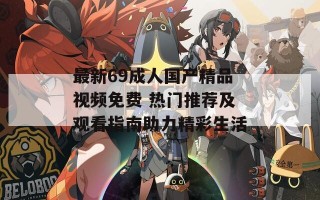 最新69成人国产精品视频免费 热门推荐及观看指南助力精彩生活