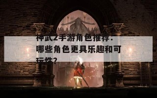 神武2手游角色推荐：哪些角色更具乐趣和可玩性？