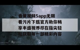 香蕉视频5app无限看污片下载官方助你畅享丰盛视界尽在指尖轻松获取每一部精彩内容