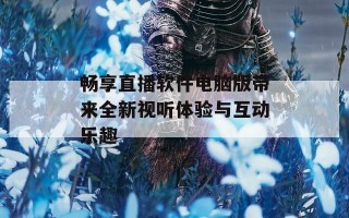 畅享直播软件电脑版带来全新视听体验与互动乐趣