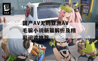 国产AV无码亚洲AV毛骗小说新篇解析及精彩阅读推荐