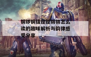 铜锣铜钹铿铿锵锵怎么读的趣味解析与韵律感受分享
