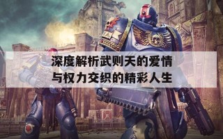 深度解析武则天的爱情与权力交织的精彩人生