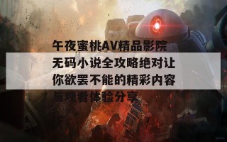 午夜蜜桃AV精品影院无码小说全攻略绝对让你欲罢不能的精彩内容与观看体验分享