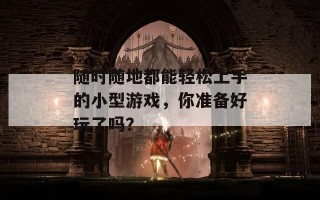 随时随地都能轻松上手的小型游戏，你准备好玩了吗？