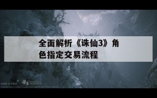 全面解析《诛仙3》角色指定交易流程
