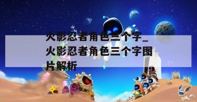 火影忍者角色三个字_火影忍者角色三个字图片解析 火影忍者角色三个字_火影忍者角色三个字图片解析