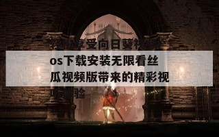 轻松享受向日葵视频ios下载安装无限看丝瓜视频版带来的精彩视听体验