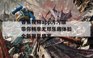 香蕉视频app污污版带你畅享无尽乐趣体验全新视觉盛宴