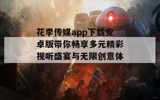 花季传媒app下载安卓版带你畅享多元精彩视听盛宴与无限创意体验