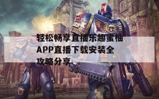 轻松畅享直播乐趣蜜柚APP直播下载安装全攻略分享