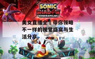 美女直播全婐带你领略不一样的视觉盛宴与生活分享