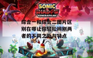 综合一和综合二图片区别在哪让你轻松辨别两者的不同之处与特点