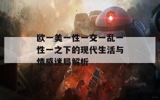 欧一美一性一交一乱一性一之下的现代生活与情感迷局解析