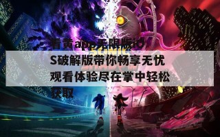 看黄app无限版iOS破解版带你畅享无忧观看体验尽在掌中轻松获取