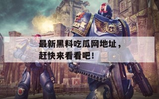 最新黑料吃瓜网地址，赶快来看看吧！