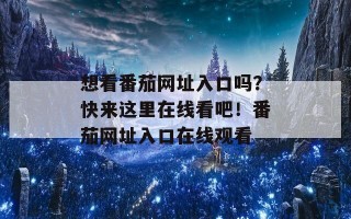想看番茄网址入口吗？快来这里在线看吧！番茄网址入口在线观看