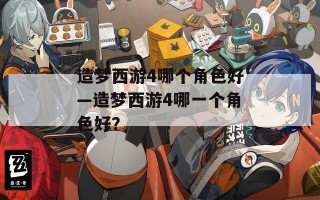 造梦西游4哪个角色好—造梦西游4哪一个角色好？