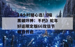 24小时随心选!《暗黑破坏神：不朽》蛇年好运限定版66双倍节明日开启