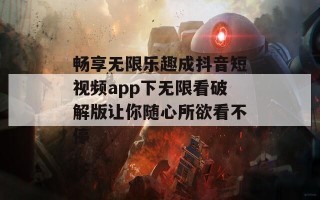 畅享无限乐趣成抖音短视频app下无限看破解版让你随心所欲看不停