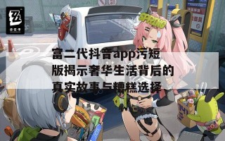 富二代抖音app污短版揭示奢华生活背后的真实故事与糟糕选择