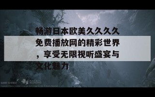畅游日本欧美久久久久免费播放网的精彩世界，享受无限视听盛宴与文化魅力