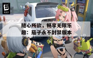 随心所欲，畅享无限乐趣：茄子永不封禁版本