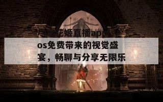 尽享花姬直播appios免费带来的视觉盛宴，畅聊与分享无限乐趣