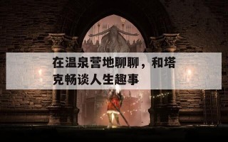 在温泉营地聊聊，和塔克畅谈人生趣事