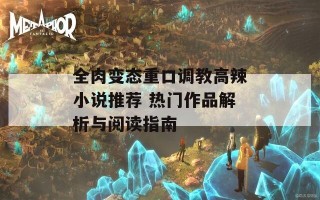 全肉变态重口调教高辣小说推荐 热门作品解析与阅读指南