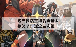 这三位活宝组合真是太搞笑了！活宝三人组