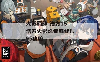 火影羁绊 浩方15_浩方火影忍者羁绊6.95攻略