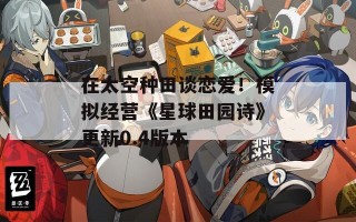 在太空种田谈恋爱！模拟经营《星球田园诗》更新0.4版本
