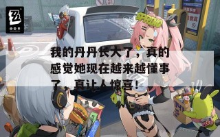 我的丹丹长大了，真的感觉她现在越来越懂事了，真让人惊喜！