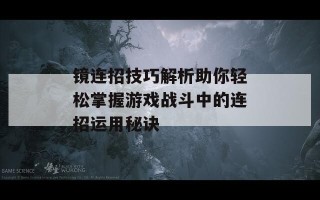 镜连招技巧解析助你轻松掌握游戏战斗中的连招运用秘诀