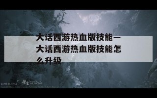 大话西游热血版技能—大话西游热血版技能怎么升级