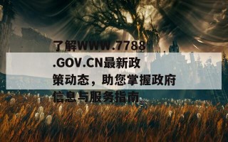 了解WWW.7788.GOV.CN最新政策动态，助您掌握政府信息与服务指南