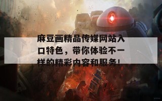 麻豆画精品传媒网站入口特色，带你体验不一样的精彩内容和服务！