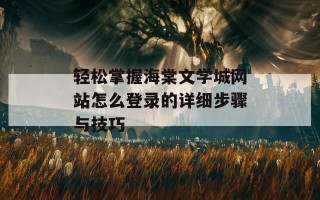 轻松掌握海棠文学城网站怎么登录的详细步骤与技巧